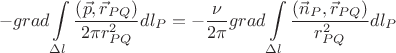 $$ - grad\int\limits_{\Delta l} {\frac{{\left( {\vec p,\vec r_{PQ} } \right)}}{{2\pi r_{PQ}^2 }}} dl_P  =  - \frac{\nu }{{2\pi }}grad\int\limits_{\Delta l} {\frac{{\left( {\vec n_P ,\vec r_{PQ} } \right)}}{{r_{PQ}^2 }}} dl_P $$