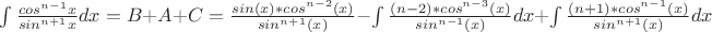 $\int \frac {cos^{n-1} x } {sin^{n+1} x} dx= B + A + C = \frac{sin(x)*cos^{n-2}(x)}{sin^{n+1}(x)}-\int \frac{(n-2)*cos^{n-3}(x)}{sin^{n-1}(x)}dx+\int \frac{(n+1)*cos^{n-1}(x)}{sin^{n+1}(x)}dx$