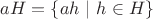 $aH = \{ ah \ | \ h \in H \}$