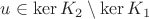 $u\in \ker K_2\setminus \ker K_1$
