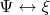 $\Psi \leftrightarrow \xi$