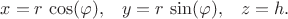 $$\begin{xalignat*}{3}&x=r\,\cos(\varphi),&&y=r\,\sin(\varphi),&&z=h.\end{xalignat*}$$