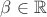 $\beta \in \mathbb{R}$