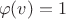 $\[\ \[\varphi {\rm (}v{\rm )} = 1\]$