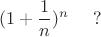 $$(1+\frac 1 n)^n\,\,\,\,\,\,\,\,?$$