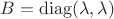 $B=\operatorname{diag}(\lambda, \lambda)$