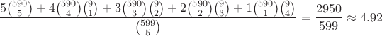$$\frac{5\binom{590}{5} + 4\binom{590}{4}\binom{9}{1} + 3\binom{590}{3}\binom{9}{2} + 2\binom{590}{2}\binom{9}{3}+1\binom{590}{1}\binom{9}{4}}{\binom{599}{5}} = \frac{2950}{599} \approx 4.92$$