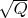 $\sqrt{Q}$