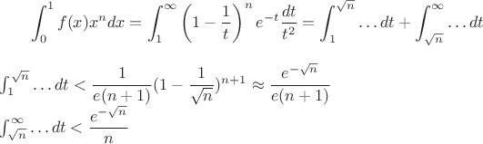 $$\int _0^1 f(x)x^ndx= \int _1^ \infty \left (1- \dfrac 1t \right)^n e^{-t} \dfrac {dt}{t^2}= \int _1^{ \sqrt n} \dots dt + \int _{ \sqrt n}^{ \infty}  \dots dt

\int _1^{ \sqrt n } \dots dt < \dfrac 1{e(n+1)} (1- \dfrac 1{ \sqrt n})^{n+1} \approx \dfrac {e^{- \sqrt n}}{e(n+1)}

\int _{ \sqrt n}^{ \infty} \dots dt < \dfrac {e^{- \sqrt n}}n$$