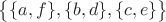 $\big\lbrace \lbrace a, f\rbrace, \lbrace b, d\rbrace, \lbrace c, e\rbrace \big \rbrace$