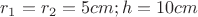 $r_{1}=r_{2}=5cm;h=10cm$