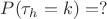 $P(\tau_h = k )=?$ $P(\tau_h = k )=?$