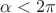 $\alpha<2\pi$