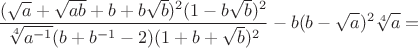 $$\frac{(\sqrt{a}+\sqrt{ab}+b+b\sqrt{b})^2(1-b\sqrt{b})^2} {\sqrt[4]{a^{-1}}(b+b^{-1}-2)(1+b+\sqrt{b})^2} - b(b-\sqrt{a})^2\sqrt[4]{a}=$$