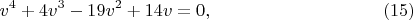 $$v^4+4v^3-19v^2+14v=0,\eqno (15)$$