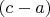 $ (c - a) $