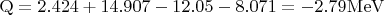 $\[{\rm{Q}} = {\rm{2}}.{\rm{424}} + {\rm{14}}.{\rm{9}}0{\rm{7}} - {\rm{12}}.0{\rm{5}} - {\rm{8}}.0{\rm{71}} = -{\rm{2}}.{\rm{79 MeV}}\]$