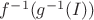 $f^{-1}(g^{-1}(I))$