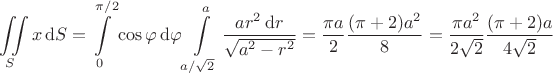 $$
\iint \limits_S x \, \mathrm dS = \int \limits_0^{\pi/2} \cos \varphi \, \mathrm d\varphi \int \limits_{a/\sqrt{2}}^a \dfrac{a r^2 \, \mathrm dr}{\sqrt{a^2 - r^2}} = \dfrac{\pi a}{2} \dfrac{(\pi + 2)a^2}{8} = \dfrac{\pi a^2}{2 \sqrt{2}} \dfrac{(\pi + 2) a}{4 \sqrt{2}}$$