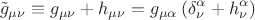 $$\tilde g_{\mu \nu }  \equiv g_{\mu \nu }  + h_{\mu \nu }  = g_{\mu \alpha } \left( {\delta _\nu ^\alpha   + h_\nu ^\alpha  } \right)$$