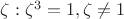 $\zeta: \zeta ^3=1, \zeta \neq 1$