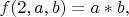 $f(2, a, b) = a * b,$