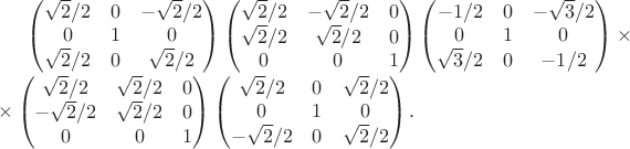 $
\begin{pmatrix}
  \sqrt{2}/2 & 0 & -\sqrt{2}/2 \\
  0 & 1 & 0 \\
  \sqrt{2}/2 & 0 & \sqrt{2}/2
\end{pmatrix}
\begin{pmatrix}
  \sqrt{2}/2 & -\sqrt{2}/2 & 0 \\
  \sqrt{2}/2 & \sqrt{2}/2 & 0 \\
  0 & 0 & 1
\end{pmatrix}
\begin{pmatrix}
  -1/2 & 0 & -\sqrt{3}/2 \\
  0 & 1 & 0 \\
  \sqrt{3}/2 & 0 & -1/2
\end{pmatrix}\times\\
\times\begin{pmatrix}
  \sqrt{2}/2 & \sqrt{2}/2 & 0  \\
  -\sqrt{2}/2 & \sqrt{2}/2 & 0 \\
  0 & 0 & 1
\end{pmatrix}
\begin{pmatrix}
  \sqrt{2}/2 & 0 & \sqrt{2}/2 \\
  0 & 1 & 0 \\
  -\sqrt{2}/2 & 0 & \sqrt{2}/2
\end{pmatrix}.
$