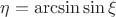 $\eta=\arcsin\sin\xi$