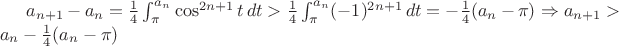 $a_{n+1} - a_n = \frac{1}{4}\int_{\pi}^{a_n} \cos^{2n+1} t\,dt > \frac{1}{4} \int_{\pi}^{a_n} (-1)^{2n+1}\,dt = -\frac{1}{4}(a_n-\pi) \Rightarrow a_{n+1} > a_n -\frac{1}{4}(a_n-\pi)$