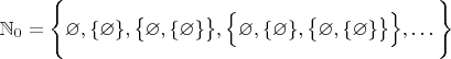 $\mathbb N_0 = \Bigg\{\varnothing, \{\varnothing\}, \big \{\varnothing, \{\varnothing\} \big \}, \Big \{\varnothing, \{\varnothing\}, \big \{\varnothing, \{\varnothing\} \big \} \Big \}, \ldots \Bigg\} \eqno$