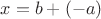 $x = b + (-a)$