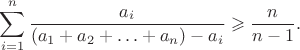 $\displaystyle\sum_{i=1}^{n} \frac{a_i}{\left( a_1 + a_2 + \ldots + a_n \right) - a_i} \geqslant \frac{n}{n-1}.$