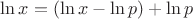 $\ln x = (\ln x - \ln p)+\ln p$