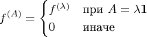 $$f^{(A)}=\begin{cases}f^{(\lambda)}&\text{при }A=\lambda\mathbf{1}\\
0&\text{иначе}\end{cases}$$