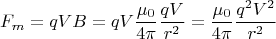 \[ F_m = qVB = qV\frac{{\mu _0 }}{{4\pi }}\frac{{qV}}{{r^2 }} = \frac{{\mu _0 }}{{4\pi }}\frac{{q^2 V^2 }}{{r^2 }} \]