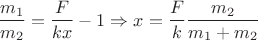 $$\frac{m_1}{m_2} = \frac{F}{kx} - 1 \Rightarrow x = \frac{F}{k}\frac{m_2}{m_1 + m_2}$$ $$\frac{m_1}{m_2} = \frac{F}{kx} - 1 \Rightarrow x = \frac{F}{k}\frac{m_2}{m_1 + m_2}$$