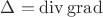 $\Delta=\operatorname{div}\operatorname{grad}$