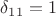 $\delta_{11}=1$ $\delta_{11}=1$