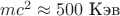 $mc^2\approx 500\text{ Кэв}$