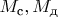 $M_{\text{с}} , M_{\text{д}}$