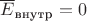 $\overline E_{\text{внутр}} = 0$