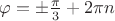 $\varphi = \pm \frac{\pi}{3} + 2\pi n$ $\varphi = \pm \frac{\pi}{3} + 2\pi n$