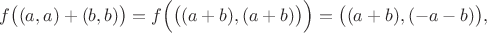 $$f\big ((a, a)+(b, b)\big)=f\Big(\big ((a+b), (a+b)\big )\Big)=\big ((a+b), (-a-b)\big),$$
