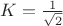 $K=\frac{1}{\sqrt{2}}$