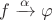 $f\xrightarrow{\alpha }\varphi $