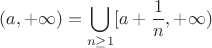 $$
(a,+\infty)=\bigcup_{n\ge 1}[a+\frac{1}{n},+\infty)
$$