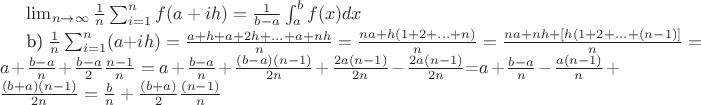 $\lim_{n\rightarrow \infty} \frac{1}{n} \sum_{i=1}^nf(a+ih)=\frac{1}{b-a}\int_a^b f(x)dx

b) $\frac{1}{n}\sum_{i=1}^n (a+ih)=\frac{a+h+a+2h+...+a+nh}{n}=\frac{na+h(1+2+...+n)}{n}=\frac{na+nh+[h(1+2+...+(n-1)]}{n}=a+\frac{b-a}{n}+\frac{b-a}{2}\frac{n-1}{n}=a+\frac{b-a}{n}+\frac{(b-a)(n-1)}{2n}+\frac{2a(n-1)}{2n}-\frac{2a(n-1)}{2n}$=$a+\frac{b-a}{n}-\frac{a(n-1)}{n}+\frac{(b+a)(n-1)}{2n}=\frac{b}{n}+\frac{(b+a)}{2}\frac{(n-1)}{n}$