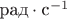 $\text{рад}\cdot\text{с}^{-1}$