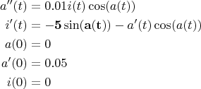 $$ \begin{align*} a''(t) &= 0.01 i(t) \cos(a(t))\\ i'(t)&=\mathbf{- 5 \sin(a(t))} - a'(t) \cos(a(t))\\ a(0)&=0\\ a'(0)&=0.05\\ i(0)&=0 \end{align*} $$