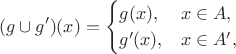 $$(g\cup g')(x) = \begin{cases} g(x), & x\in A, \\ g'(x), & x\in A', \end{cases}$$